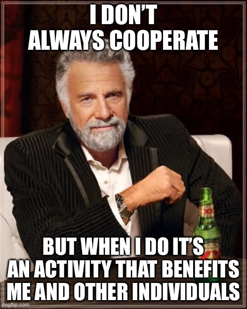 The Most Interesting Man In The World Meme | I DON’T ALWAYS COOPERATE; BUT WHEN I DO IT’S AN ACTIVITY THAT BENEFITS ME AND OTHER INDIVIDUALS | image tagged in memes,the most interesting man in the world | made w/ Imgflip meme maker