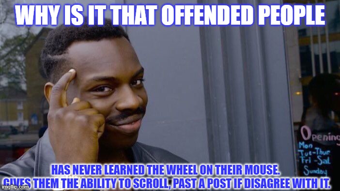 Offended | WHY IS IT THAT OFFENDED PEOPLE; HAS NEVER LEARNED THE WHEEL ON THEIR MOUSE. 
GIVES THEM THE ABILITY TO SCROLL, PAST A POST IF DISAGREE WITH IT. | image tagged in memes,roll safe think about it | made w/ Imgflip meme maker