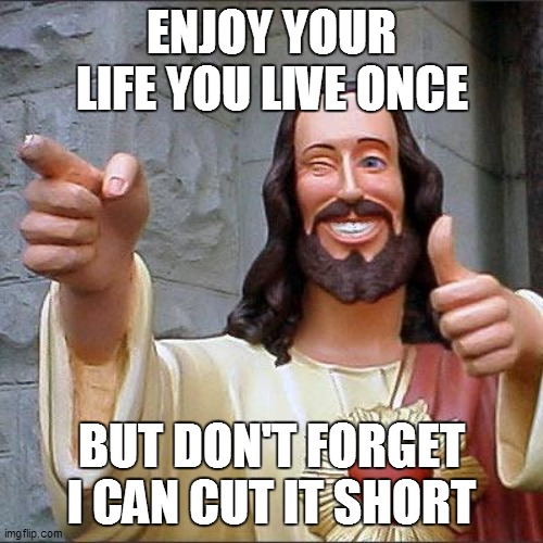 Buddy Christ Meme | ENJOY YOUR LIFE YOU LIVE ONCE; BUT DON'T FORGET I CAN CUT IT SHORT | image tagged in memes,buddy christ | made w/ Imgflip meme maker