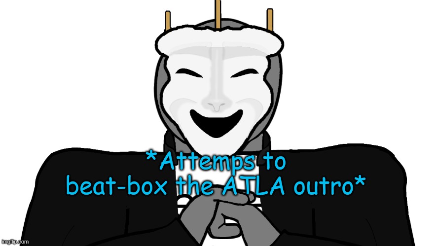 welp | *Attemps to beat-box the ATLA outro* | image tagged in msmg,memes | made w/ Imgflip meme maker