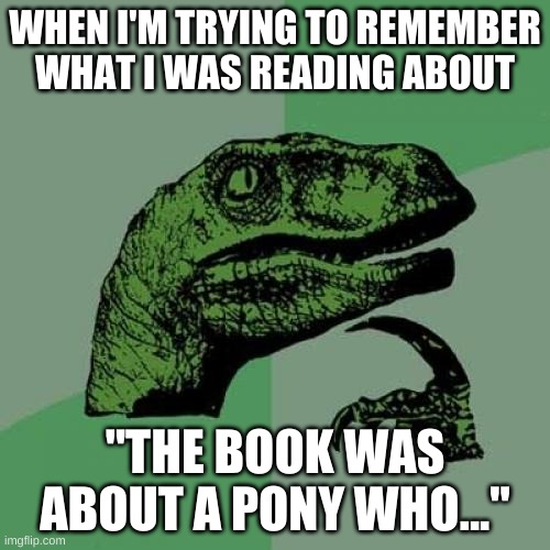 Philosoraptor | WHEN I'M TRYING TO REMEMBER WHAT I WAS READING ABOUT; "THE BOOK WAS ABOUT A PONY WHO..." | image tagged in memes,philosoraptor | made w/ Imgflip meme maker