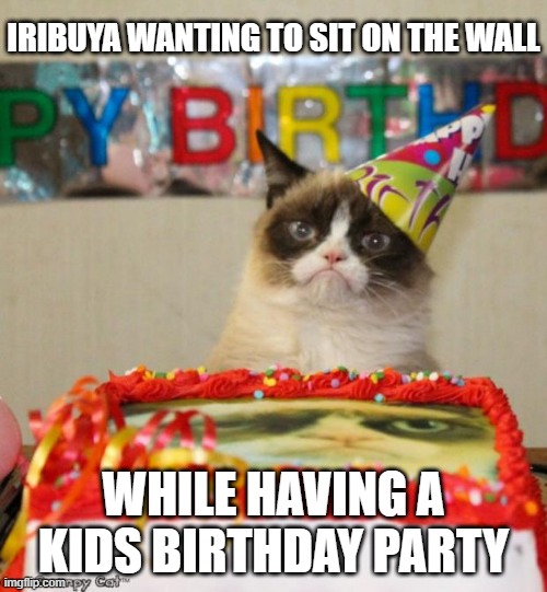 Grumpy Cat Birthday Meme | IRIBUYA WANTING TO SIT ON THE WALL; WHILE HAVING A KIDS BIRTHDAY PARTY | image tagged in memes,grumpy cat birthday,grumpy cat | made w/ Imgflip meme maker