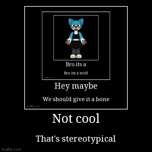 What if she wants the bone tho | Not cool | That's stereotypical | image tagged in funny,demotivationals,furry,memes,oh wow are you actually reading these tags | made w/ Imgflip demotivational maker