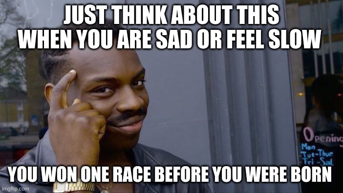 just think | JUST THINK ABOUT THIS WHEN YOU ARE SAD OR FEEL SLOW; YOU WON ONE RACE BEFORE YOU WERE BORN | image tagged in memes,roll safe think about it | made w/ Imgflip meme maker