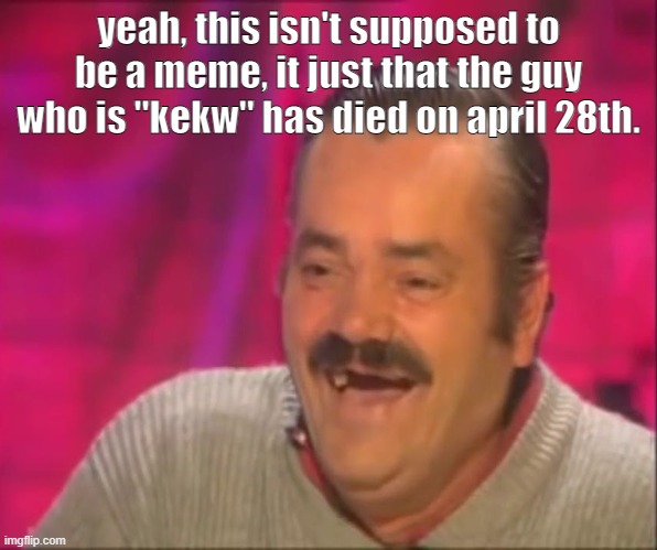 You will be missed. | yeah, this isn't supposed to be a meme, it just that the guy who is "kekw" has died on april 28th. | image tagged in kekw | made w/ Imgflip meme maker