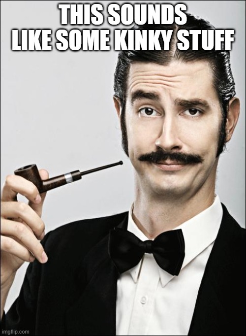 Pompous Pipe Guy | THIS SOUNDS LIKE SOME KINKY STUFF | image tagged in pompous pipe guy | made w/ Imgflip meme maker