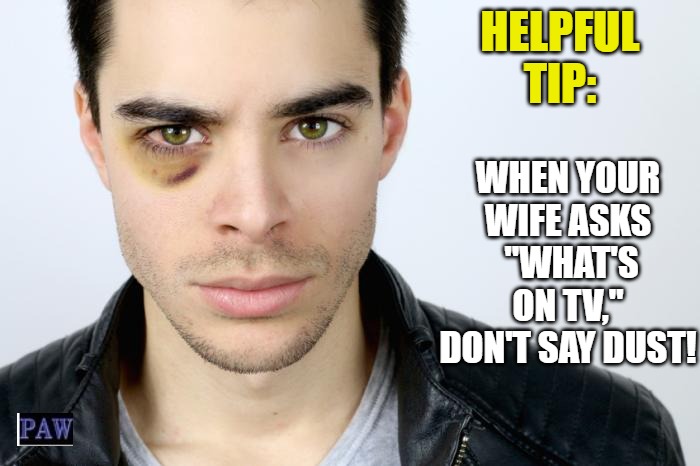 What's on TV | HELPFUL TIP:; WHEN YOUR WIFE ASKS  "WHAT'S ON TV," DON'T SAY DUST! | image tagged in black eye,wife,tv,funny | made w/ Imgflip meme maker