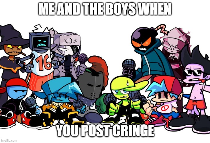 The boys are angry | ME AND THE BOYS WHEN; YOU POST CRINGE | image tagged in the boys are angry | made w/ Imgflip meme maker