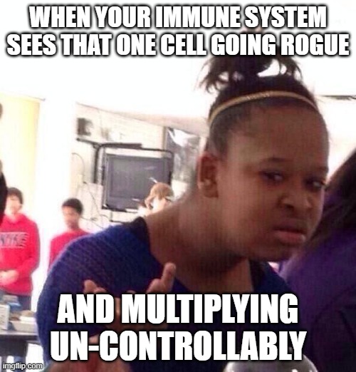 Biology Meme | WHEN YOUR IMMUNE SYSTEM SEES THAT ONE CELL GOING ROGUE; AND MULTIPLYING UN-CONTROLLABLY | image tagged in memes,black girl wat | made w/ Imgflip meme maker