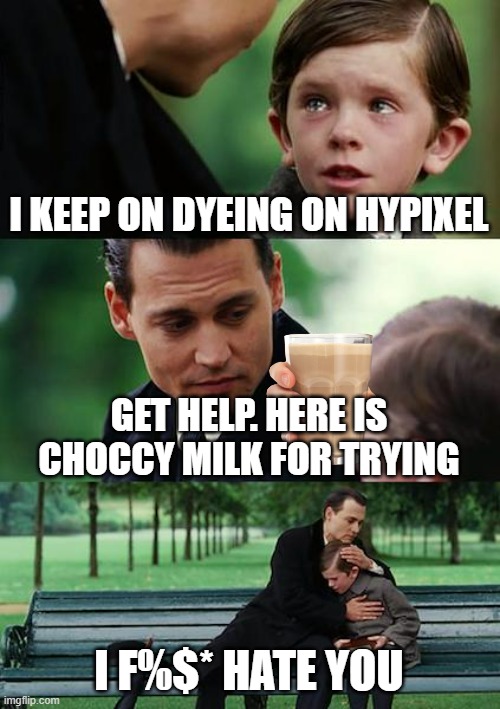 I keep dyeing on hypixel xd | I KEEP ON DYEING ON HYPIXEL; GET HELP. HERE IS CHOCCY MILK FOR TRYING; I F%$* HATE YOU | image tagged in memes,finding neverland | made w/ Imgflip meme maker
