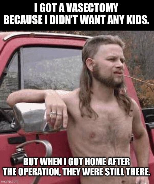 Surgery | I GOT A VASECTOMY BECAUSE I DIDN’T WANT ANY KIDS. BUT WHEN I GOT HOME AFTER THE OPERATION, THEY WERE STILL THERE. | image tagged in almost redneck | made w/ Imgflip meme maker