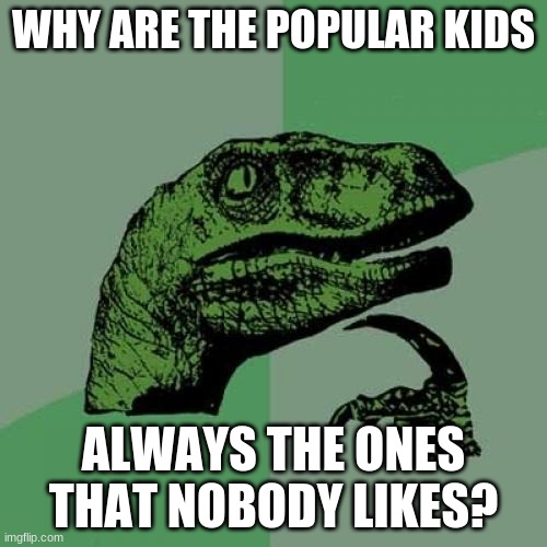 Philosoraptor | WHY ARE THE POPULAR KIDS; ALWAYS THE ONES THAT NOBODY LIKES? | image tagged in memes,philosoraptor | made w/ Imgflip meme maker