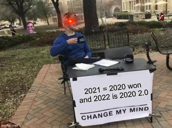 ah sh- here we go again | 2021 = 2020 won and 2022 is 2020 2.0 | image tagged in memes,change my mind | made w/ Imgflip meme maker