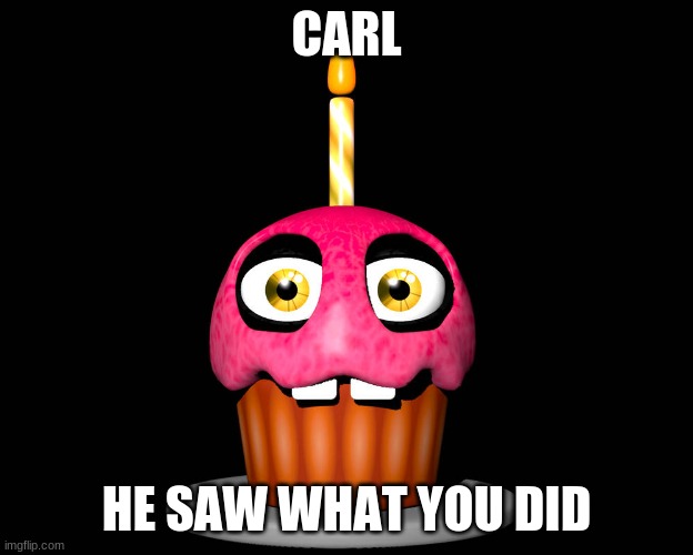 CARL | CARL; HE SAW WHAT YOU DID | image tagged in fnaf,cupcake | made w/ Imgflip meme maker