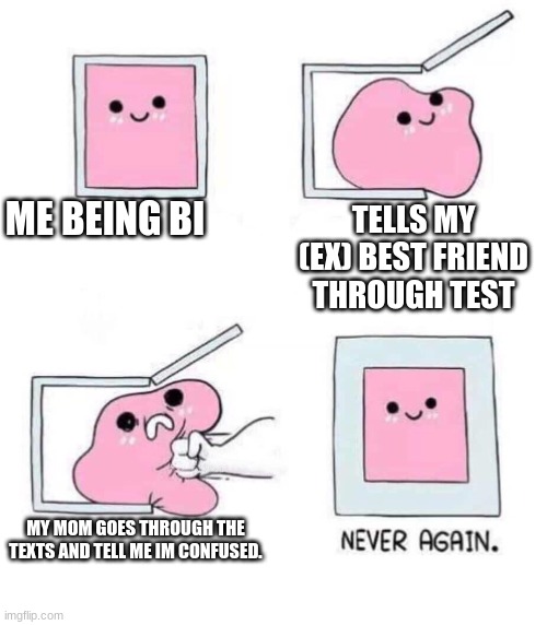 N E V E R   A G A I N | ME BEING BI; TELLS MY (EX) BEST FRIEND THROUGH TEST; MY MOM GOES THROUGH THE TEXTS AND TELL ME IM CONFUSED. | image tagged in never again,memes,blank transparent square | made w/ Imgflip meme maker