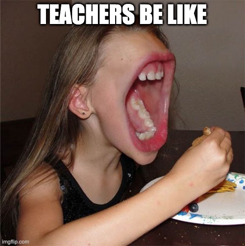 Big mouth girl | TEACHERS BE LIKE | image tagged in big mouth girl | made w/ Imgflip meme maker