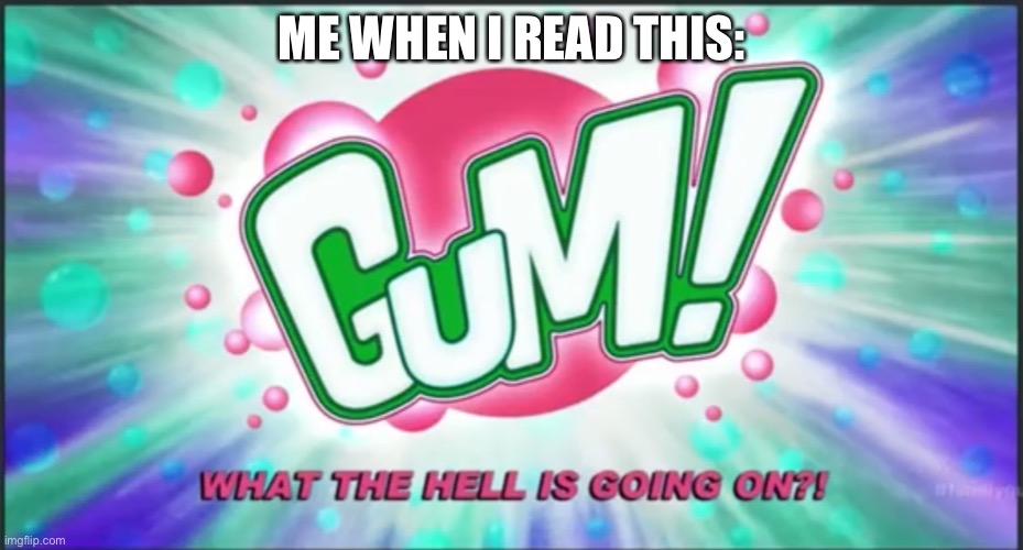 Gum What the hell is going on?! - Family Guy | ME WHEN I READ THIS: | image tagged in gum what the hell is going on - family guy | made w/ Imgflip meme maker