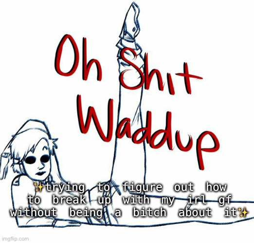 Oh shit waddup | ✨trying to figure out how to break up with my irl gf without being a bitch about it✨ | image tagged in oh shit waddup | made w/ Imgflip meme maker