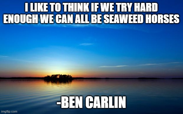 Inspirational Quote | I LIKE TO THINK IF WE TRY HARD ENOUGH WE CAN ALL BE SEAWEED HORSES; -BEN CARLIN | image tagged in inspirational quote | made w/ Imgflip meme maker