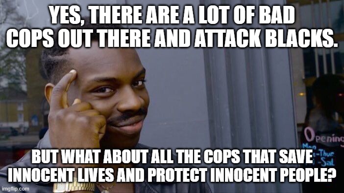 BLM? Yes! ACAB? No! | YES, THERE ARE A LOT OF BAD COPS OUT THERE AND ATTACK BLACKS. BUT WHAT ABOUT ALL THE COPS THAT SAVE INNOCENT LIVES AND PROTECT INNOCENT PEOPLE? | image tagged in memes,roll safe think about it,blm,cops | made w/ Imgflip meme maker