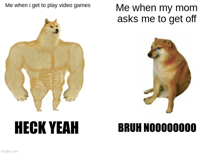 video games vs get off | Me when i get to play video games; Me when my mom asks me to get off; HECK YEAH; BRUH NOOOOOOOO | image tagged in memes,buff doge vs cheems | made w/ Imgflip meme maker