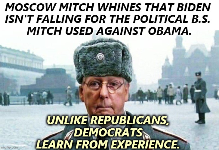 Mitch doesn't want Biden to support the middle class. That's against everything Mitch has ever done. | MOSCOW MITCH WHINES THAT BIDEN 
ISN'T FALLING FOR THE POLITICAL B.S. 
MITCH USED AGAINST OBAMA. UNLIKE REPUBLICANS, 
DEMOCRATS 
LEARN FROM EXPERIENCE. | image tagged in moscow mitch,bull,whine,tough | made w/ Imgflip meme maker