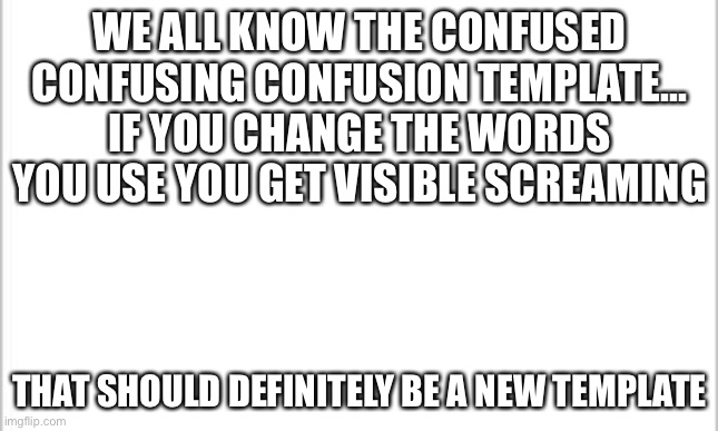 It should be | WE ALL KNOW THE CONFUSED CONFUSING CONFUSION TEMPLATE... IF YOU CHANGE THE WORDS YOU USE YOU GET VISIBLE SCREAMING; THAT SHOULD DEFINITELY BE A NEW TEMPLATE | image tagged in white background,funny,templates | made w/ Imgflip meme maker