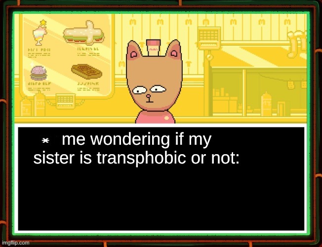 Shes the only one in my family I would ever come out to- | me wondering if my sister is transphobic or not: | image tagged in burgerpants | made w/ Imgflip meme maker