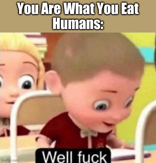 Well frick | You Are What You Eat
Humans: | image tagged in well f ck | made w/ Imgflip meme maker