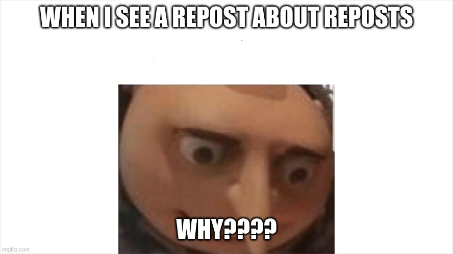 Depressed gru | WHEN I SEE A REPOST ABOUT REPOSTS WHY???? | image tagged in depressed gru | made w/ Imgflip meme maker