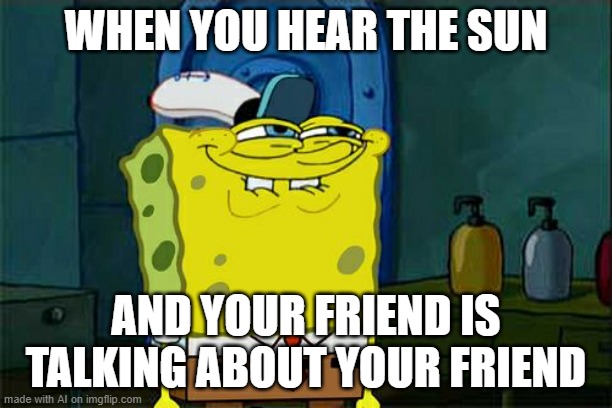 imgflip ai | WHEN YOU HEAR THE SUN; AND YOUR FRIEND IS TALKING ABOUT YOUR FRIEND | image tagged in memes,don't you squidward | made w/ Imgflip meme maker