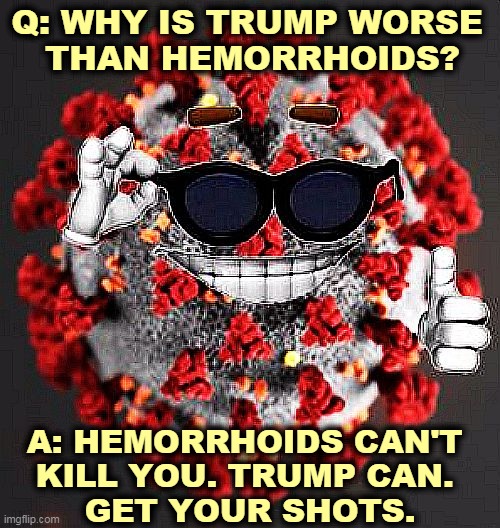 Learn. | Q: WHY IS TRUMP WORSE 
THAN HEMORRHOIDS? A: HEMORRHOIDS CAN'T 
KILL YOU. TRUMP CAN. 
GET YOUR SHOTS. | image tagged in covid virus smile,vaccines,good,trump,stupid | made w/ Imgflip meme maker