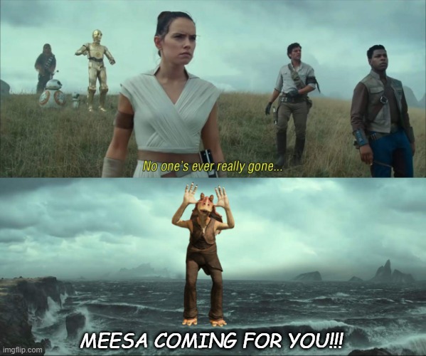 No One's Ever Really Gone.... | MEESA COMING FOR YOU!!! | image tagged in no one's ever really gone | made w/ Imgflip meme maker