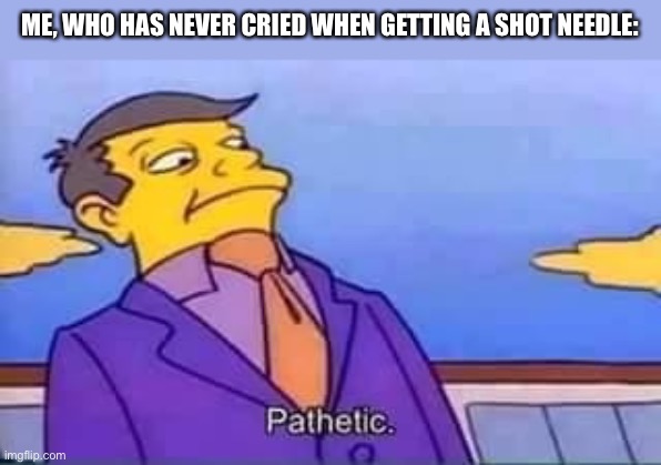 skinner pathetic | ME, WHO HAS NEVER CRIED WHEN GETTING A SHOT NEEDLE: | image tagged in skinner pathetic | made w/ Imgflip meme maker