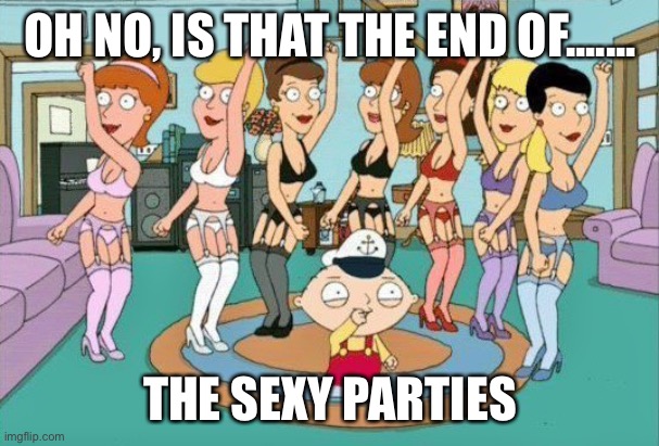 Stewie Griffin - Sexy Party | OH NO, IS THAT THE END OF....... THE SEXY PARTIES | image tagged in stewie griffin - sexy party | made w/ Imgflip meme maker