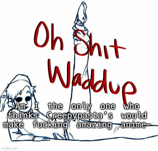 Oh shit waddup | Am I the only one who thinks Creepypasta’s would make fucking amazing anime- | image tagged in oh shit waddup | made w/ Imgflip meme maker