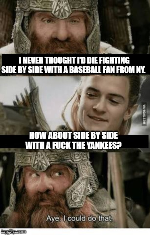 Gimli and Legolas blank | I NEVER THOUGHT I’D DIE FIGHTING SIDE BY SIDE WITH A BASEBALL FAN FROM NY. HOW ABOUT SIDE BY SIDE WITH A FUCK THE YANKEES? | image tagged in gimli and legolas blank | made w/ Imgflip meme maker