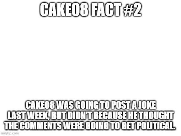 CAKE08 fact #2 | CAKE08 FACT #2; CAKE08 WAS GOING TO POST A JOKE LAST WEEK, BUT DIDN'T BECAUSE HE THOUGHT THE COMMENTS WERE GOING TO GET POLITICAL. | made w/ Imgflip meme maker