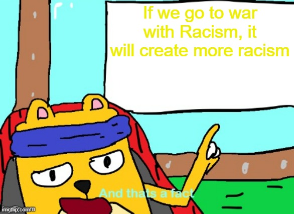 Because this is what we do best: Declare war on an object and create more of it | If we go to war with Racism, it will create more racism | image tagged in wubbzy and that's a fact,war | made w/ Imgflip meme maker