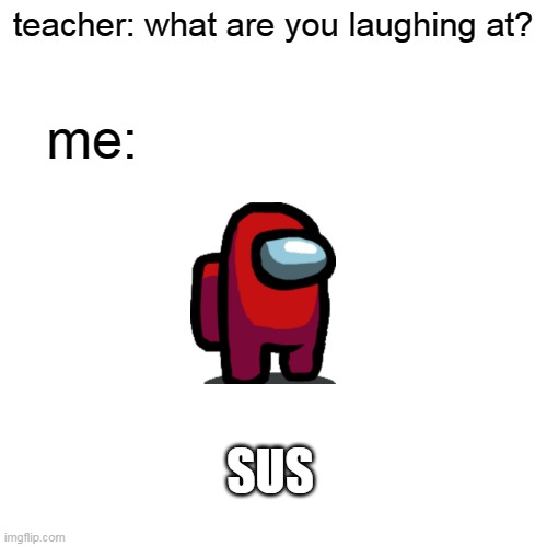 Blank Transparent Square Meme | teacher: what are you laughing at? me:; SUS | image tagged in memes,blank transparent square | made w/ Imgflip meme maker