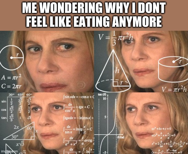 Calculating meme | ME WONDERING WHY I DONT FEEL LIKE EATING ANYMORE | image tagged in calculating meme,funny memes | made w/ Imgflip meme maker
