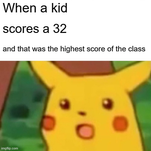 Surprised Pikachu Meme | When a kid; scores a 32; and that was the highest score of the class | image tagged in memes,surprised pikachu | made w/ Imgflip meme maker