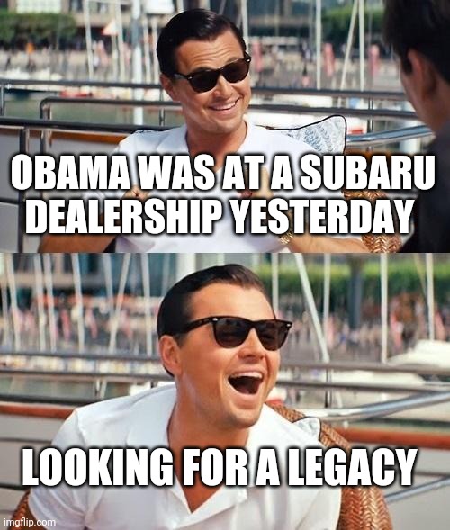 Politics and stuff | OBAMA WAS AT A SUBARU DEALERSHIP YESTERDAY; LOOKING FOR A LEGACY | image tagged in memes,leonardo dicaprio wolf of wall street | made w/ Imgflip meme maker