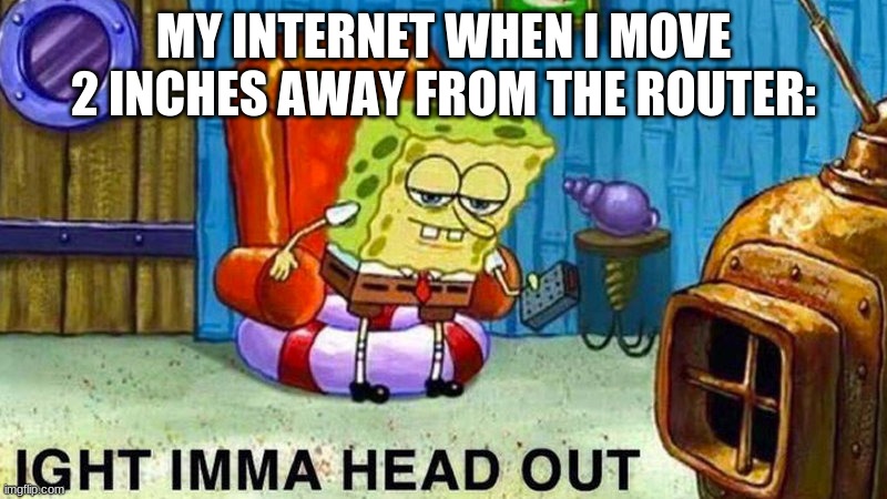 Aight ima head out |  MY INTERNET WHEN I MOVE 2 INCHES AWAY FROM THE ROUTER: | image tagged in aight ima head out | made w/ Imgflip meme maker