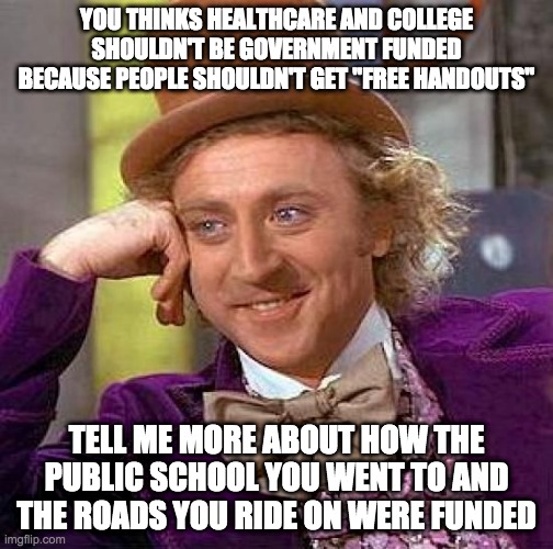 Creepy Condescending Wonka Meme | YOU THINKS HEALTHCARE AND COLLEGE SHOULDN'T BE GOVERNMENT FUNDED BECAUSE PEOPLE SHOULDN'T GET "FREE HANDOUTS"; TELL ME MORE ABOUT HOW THE PUBLIC SCHOOL YOU WENT TO AND THE ROADS YOU RIDE ON WERE FUNDED | image tagged in memes,creepy condescending wonka | made w/ Imgflip meme maker