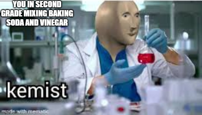 Kemist | YOU IN SECOND GRADE MIXING BAKING SODA AND VINEGAR | image tagged in kemist | made w/ Imgflip meme maker
