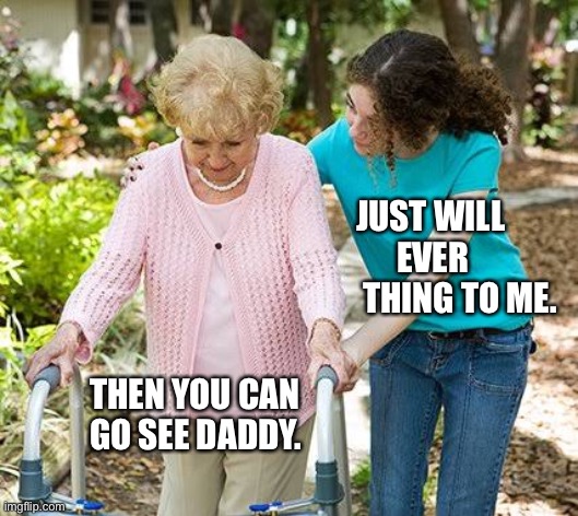 Will you? | JUST WILL       EVER
 THING TO ME. THEN YOU CAN GO SEE DADDY. | image tagged in sure grandma let's get you to bed | made w/ Imgflip meme maker