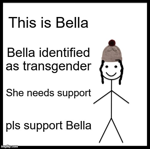 Be Like Bill Meme | This is Bella; Bella identified as transgender; She needs support; pls support Bella | image tagged in memes,be like bill | made w/ Imgflip meme maker