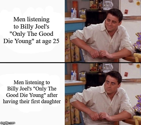 Comprehending Joey | Men listening to Billy Joel's "Only The Good Die Young" at age 25; Men listening to Billy Joel's "Only The Good Die Young" after having their first daughter | image tagged in comprehending joey,memes,billy joel,only the good die young | made w/ Imgflip meme maker
