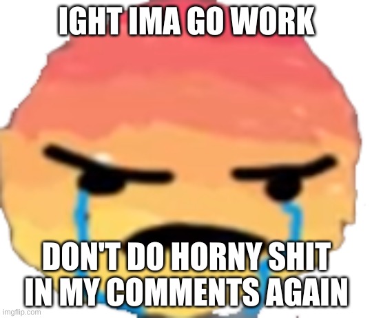 Don't let this be like yesterday please | IGHT IMA GO WORK; DON'T DO HORNY SHIT IN MY COMMENTS AGAIN | image tagged in urjustjealous | made w/ Imgflip meme maker
